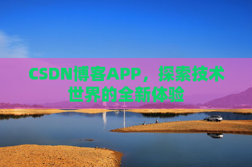 CSDN博客APP,探索技术世界的全新体验 CSDN博客APP,探索技术世界的全新体验